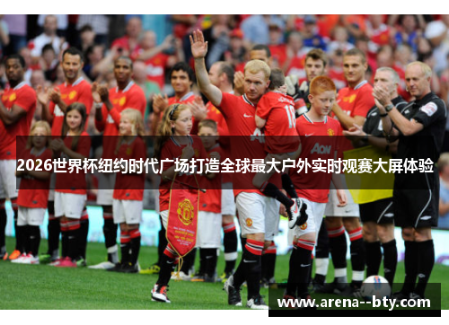 2026世界杯纽约时代广场打造全球最大户外实时观赛大屏体验