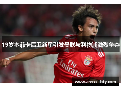 19岁本菲卡后卫新星引发曼联与利物浦激烈争夺