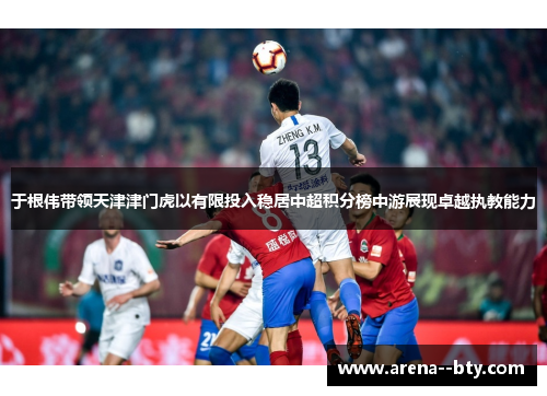 于根伟带领天津津门虎以有限投入稳居中超积分榜中游展现卓越执教能力