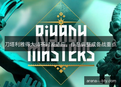 刀塔利雅得大师赛时差适应，作息调整成备战重点